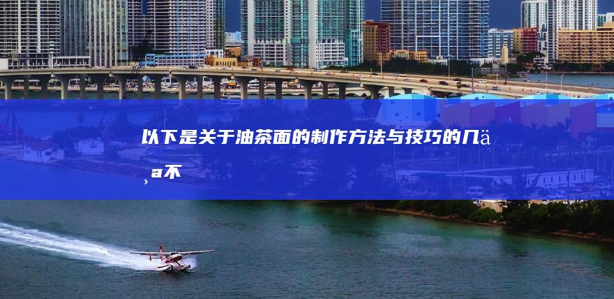 以下是关于“油茶面的制作方法与技巧”的几个不同表述：